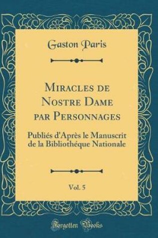 Cover of Miracles de Nostre Dame par Personnages, Vol. 5: Publiés d'Après le Manuscrit de la Bibliothéque Nationale (Classic Reprint)