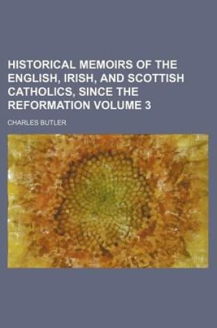 Cover of Historical Memoirs of the English, Irish, and Scottish Catholics, Since the Reformation Volume 3