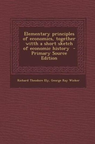 Cover of Elementary Principles of Economics, Together Witth a Short Sketch of Economic History - Primary Source Edition
