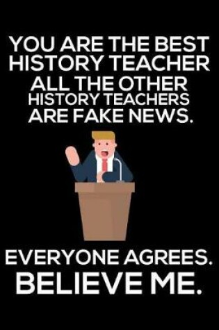 Cover of You Are The Best History Teacher All The Other History Teachers Are Fake News. Everyone Agrees. Believe Me.