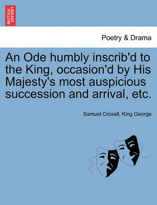 Book cover for An Ode Humbly Inscrib'd to the King, Occasion'd by His Majesty's Most Auspicious Succession and Arrival, Etc.