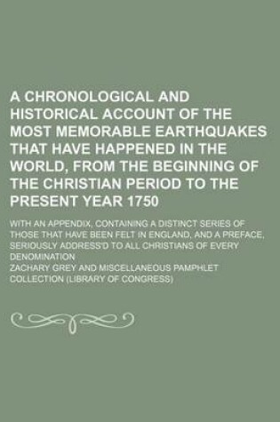 Cover of A Chronological and Historical Account of the Most Memorable Earthquakes That Have Happened in the World, from the Beginning of the Christian Period to the Present Year 1750; With an Appendix, Containing a Distinct Series of Those That Have Been Felt in E