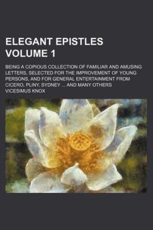 Cover of Elegant Epistles Volume 1; Being a Copious Collection of Familiar and Amusing Letters, Selected for the Improvement of Young Persons, and for General Entertainment from Cicero, Pliny, Sydney and Many Others