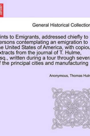 Cover of Hints to Emigrants, Addressed Chiefly to Persons Contemplating an Emigration to the United States of America, with Copious Extracts from the Journal of T. Hulme, Esq., Written During a Tour Through Several of the Principal Cities and Manufacturing