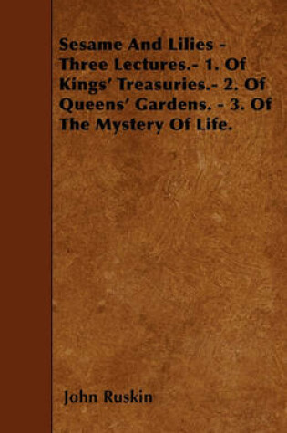 Cover of Sesame And Lilies - Three Lectures.- 1. Of Kings' Treasuries.- 2. Of Queens' Gardens. - 3. Of The Mystery Of Life.