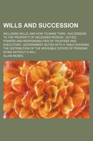 Cover of Wills and Succession; Including Wills, and How to Make Them Succession to the Property of Deceased Person Duties, Powers and Responsibilities of Trustees and Executors Government Duties with a Table Showing the Distribution of the Moveable Estate of Perso