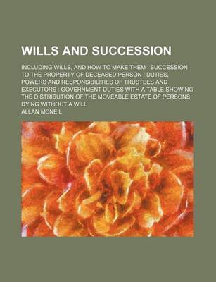 Book cover for Wills and Succession; Including Wills, and How to Make Them Succession to the Property of Deceased Person Duties, Powers and Responsibilities of Trustees and Executors Government Duties with a Table Showing the Distribution of the Moveable Estate of Perso