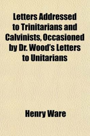 Cover of Letters Addressed to Trinitarians and Calvinists, Occasioned by Dr. Wood's Letters to Unitarians