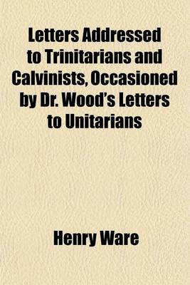 Book cover for Letters Addressed to Trinitarians and Calvinists, Occasioned by Dr. Wood's Letters to Unitarians