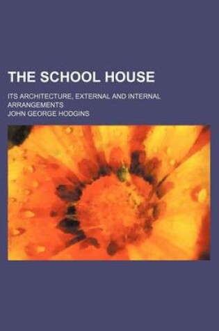 Cover of The School House; Its Architecture, External and Internal Arrangements