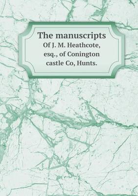 Book cover for The manuscripts Of J. M. Heathcote, esq., of Conington castle Co, Hunts.