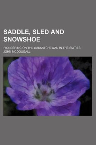 Cover of Saddle, Sled and Snowshoe; Pioneering on the Saskatchewan in the Sixties