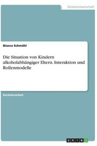 Cover of Die Situation von Kindern alkoholabhängiger Eltern. Interaktion und Rollenmodelle