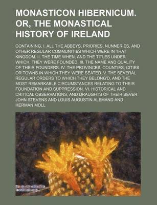 Book cover for Monasticon Hibernicum. Or, the Monastical History of Ireland; Containing, I. All the Abbeys, Priories, Nunneries, and Other Regular Communities Which Were in That Kingdom. II. the Time When, and the Titles Under Which, They Were Founded. III. the Name and