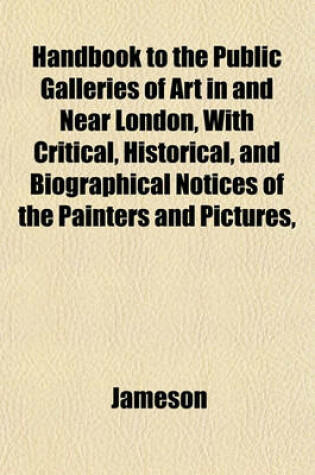 Cover of Handbook to the Public Galleries of Art in and Near London, with Critical, Historical, and Biographical Notices of the Painters and Pictures,