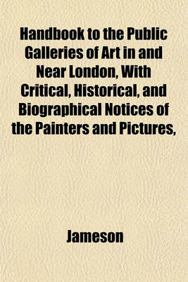 Book cover for Handbook to the Public Galleries of Art in and Near London, with Critical, Historical, and Biographical Notices of the Painters and Pictures,