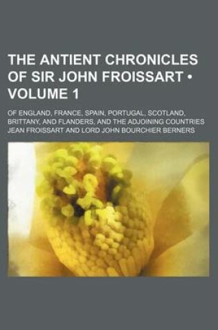 Cover of The Antient Chronicles of Sir John Froissart (Volume 1); Of England, France, Spain, Portugal, Scotland, Brittany, and Flanders, and the Adjoining Countries