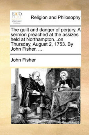 Cover of The Guilt and Danger of Perjury. a Sermon Preached at the Assizes Held at Northampton...on Thursday, August 2, 1753. by John Fisher, ...