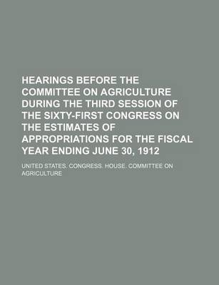 Book cover for Hearings Before the Committee on Agriculture During the Third Session of the Sixty-First Congress on the Estimates of Appropriations for the Fiscal Year Ending June 30, 1912