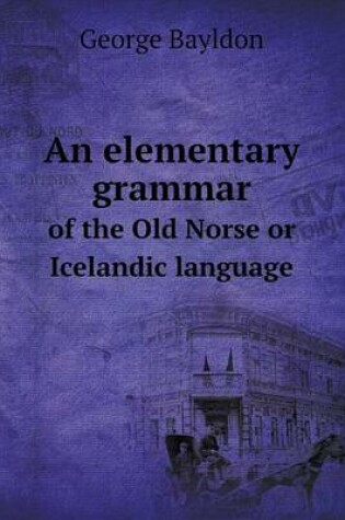 Cover of An elementary grammar of the Old Norse or Icelandic language