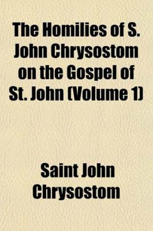 Cover of The Homilies of S. John Chrysostom on the Gospel of St. John (Volume 1)