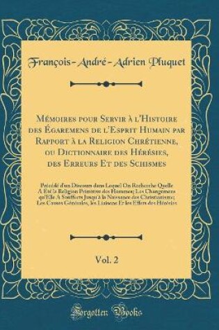 Cover of Memoires Pour Servir A l'Histoire Des Egaremens de l'Esprit Humain Par Rapport A La Religion Chretienne, Ou Dictionnaire Des Heresies, Des Erreurs Et Des Schismes, Vol. 2