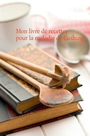 Cover of Mon livre de recettes pour la maladie de Cushing