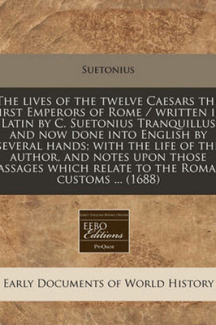 Cover of The Lives of the Twelve Caesars the First Emperors of Rome / Written in Latin by C. Suetonius Tranquillus and Now Done Into English by Several Hands; With the Life of the Author, and Notes Upon Those Passages Which Relate to the Roman Customs ... (1688)