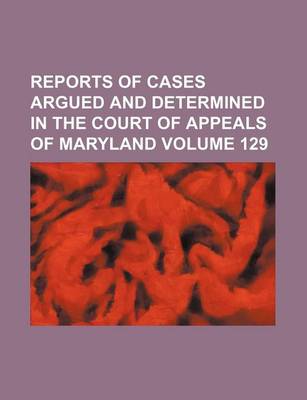 Book cover for Reports of Cases Argued and Determined in the Court of Appeals of Maryland Volume 129