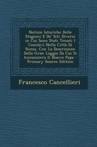 Cover of Notizie Istoriche Delle Stagioni E de' Siti Diversi in Cui Sono Stati Tenuti I Conclavi Nella Citta Di Roma, Con La Descrizione Della Gran Loggia Da Cui Si Annunziera Il Nuovo Papa