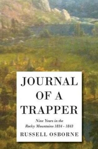 Cover of Journal Of A Trapper - Nine Years In The Rocky Mountains 1834 - 1843 - Being A General Description Of The Country, Climate, Rivers, Lakes, Mountains, And A View Of The Life Led By A Hunter In Those Regions