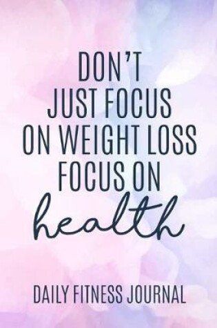 Cover of Don't Just focus on Weight Loss focus on Health Daily Fitness Journal Weight Loss, Water, Food, Cardio, Strength Training and Sleep Tracker