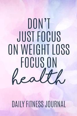 Book cover for Don't Just focus on Weight Loss focus on Health Daily Fitness Journal Weight Loss, Water, Food, Cardio, Strength Training and Sleep Tracker