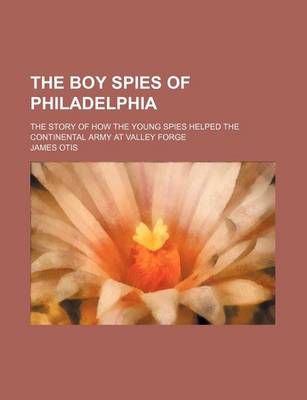 Book cover for The Boy Spies of Philadelphia; The Story of How the Young Spies Helped the Continental Army at Valley Forge