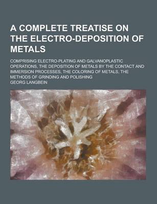 Book cover for A Complete Treatise on the Electro-Deposition of Metals; Comprising Electro-Plating and Galvanoplastic Operations, the Deposition of Metals by the C