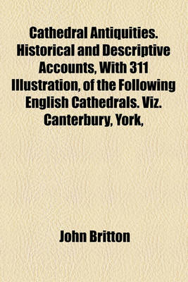 Book cover for Cathedral Antiquities. Historical and Descriptive Accounts, with 311 Illustration, of the Following English Cathedrals. Viz. Canterbury, York,