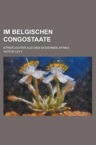 Cover of Im Belgischen Congostaate; Strieflichter Aus Dem Modernen Afrika