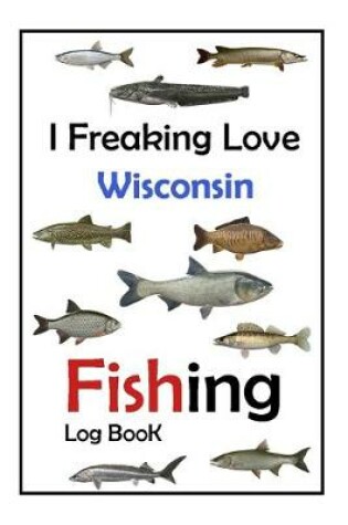 Cover of I Freaking Love Wisconsin Fishing Log Book -