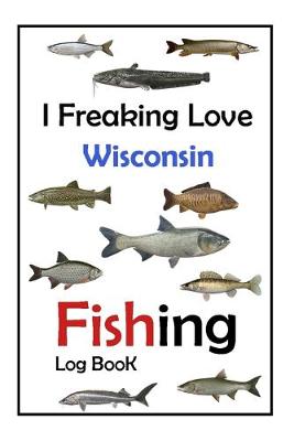 Book cover for I Freaking Love Wisconsin Fishing Log Book -