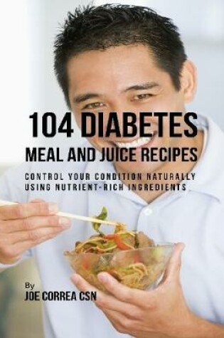 Cover of 104 Diabetes Meal and Juice Recipes: Control Your Condition Naturally Using Nutrient Rich Ingredients