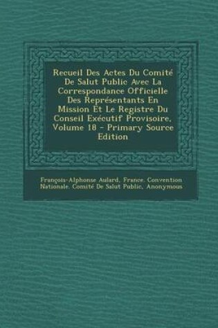 Cover of Recueil Des Actes Du Comite de Salut Public Avec La Correspondance Officielle Des Representants En Mission Et Le Registre Du Conseil Executif Provisoire, Volume 18