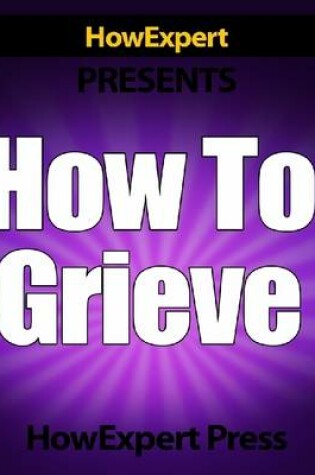 Cover of How To Grieve - Your Step-By-Step Guide To Grieving & Overcoming Loss
