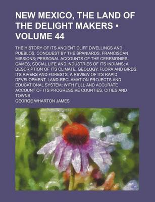 Book cover for New Mexico, the Land of the Delight Makers (Volume 44); The History of Its Ancient Cliff Dwellings and Pueblos, Conquest by the Spaniards, Franciscan Missions Personal Accounts of the Ceremonies, Games, Social Life and Industries of Its Indians a Descript