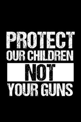 Book cover for Protect Our Children Not Your Guns Journal