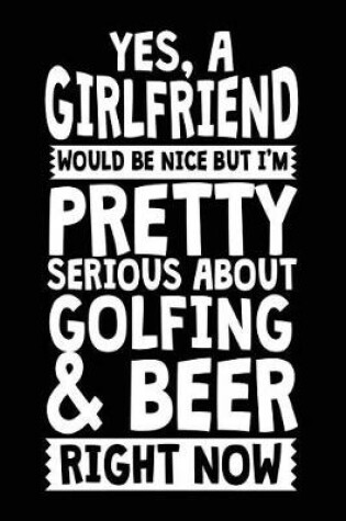 Cover of Yes, A Girlfriend Would Be Nice But I'm Pretty Serious About Golfing & Beer Right Now