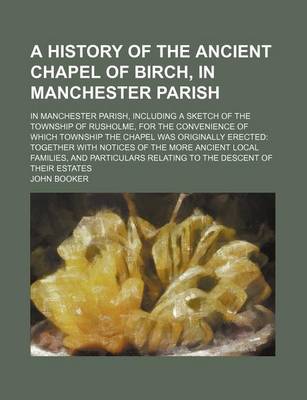 Book cover for A History of the Ancient Chapel of Birch, in Manchester Parish; In Manchester Parish, Including a Sketch of the Township of Rusholme, for the Convenience of Which Township the Chapel Was Originally Erected Together with Notices of the More Ancient Local F
