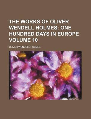 Book cover for The Works of Oliver Wendell Holmes Volume 10; One Hundred Days in Europe