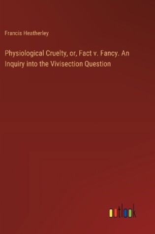 Cover of Physiological Cruelty, or, Fact v. Fancy. An Inquiry into the Vivisection Question