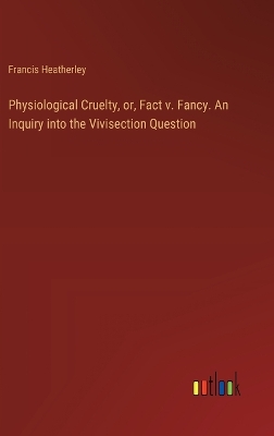 Book cover for Physiological Cruelty, or, Fact v. Fancy. An Inquiry into the Vivisection Question