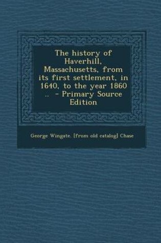 Cover of The History of Haverhill, Massachusetts, from Its First Settlement, in 1640, to the Year 1860 .. - Primary Source Edition